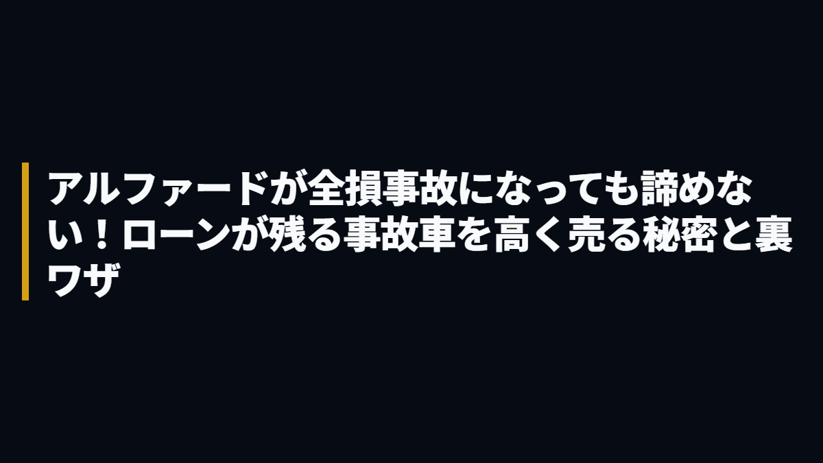 アルファードが全損事故になっても諦めない！ローンが残る事故車を高く売る秘密と裏ワザ