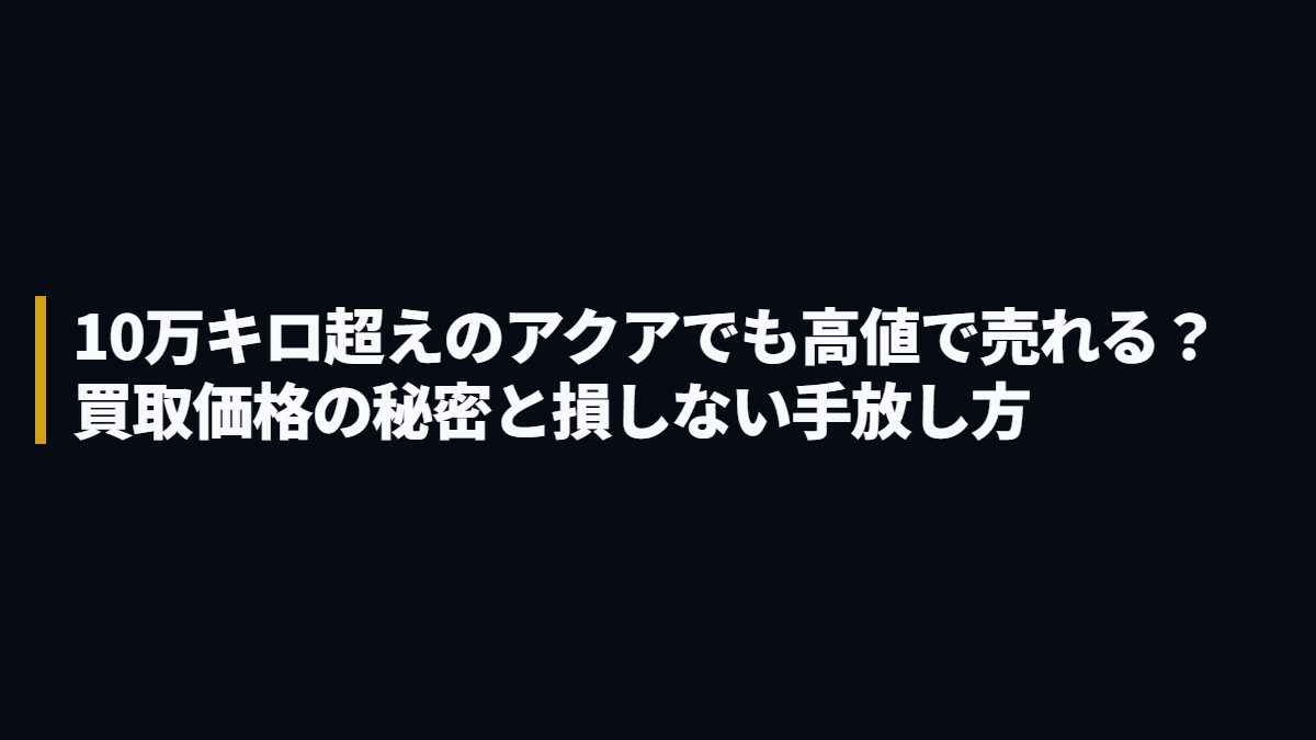 10万キロ超えのアクアでも高値で売れる？買取価格の秘密と損しない手放し方