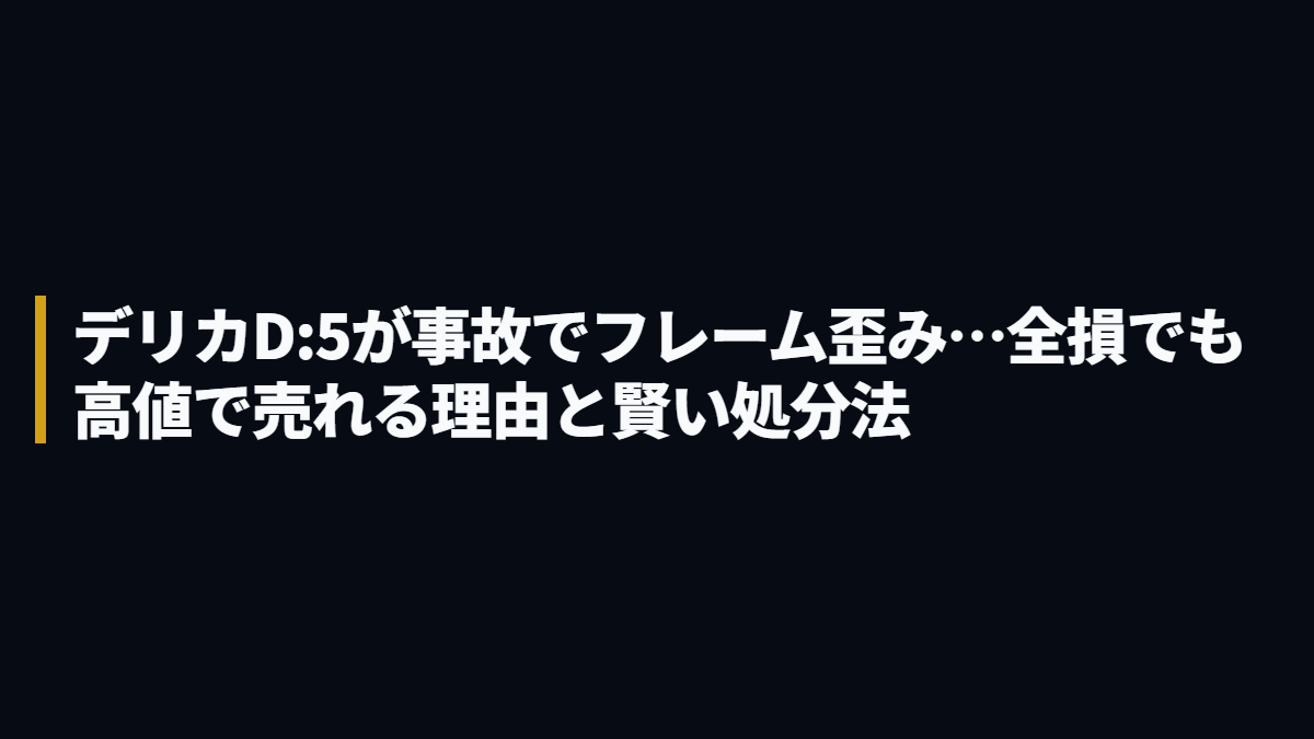 デリカD:5が事故でフレーム歪み…全損でも高値で売れる理由と賢い処分法