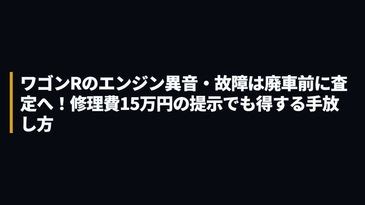 ワゴンRのエンジン異音・故障は廃車前に査定へ！修理費15万円の提示でも得する手放し方