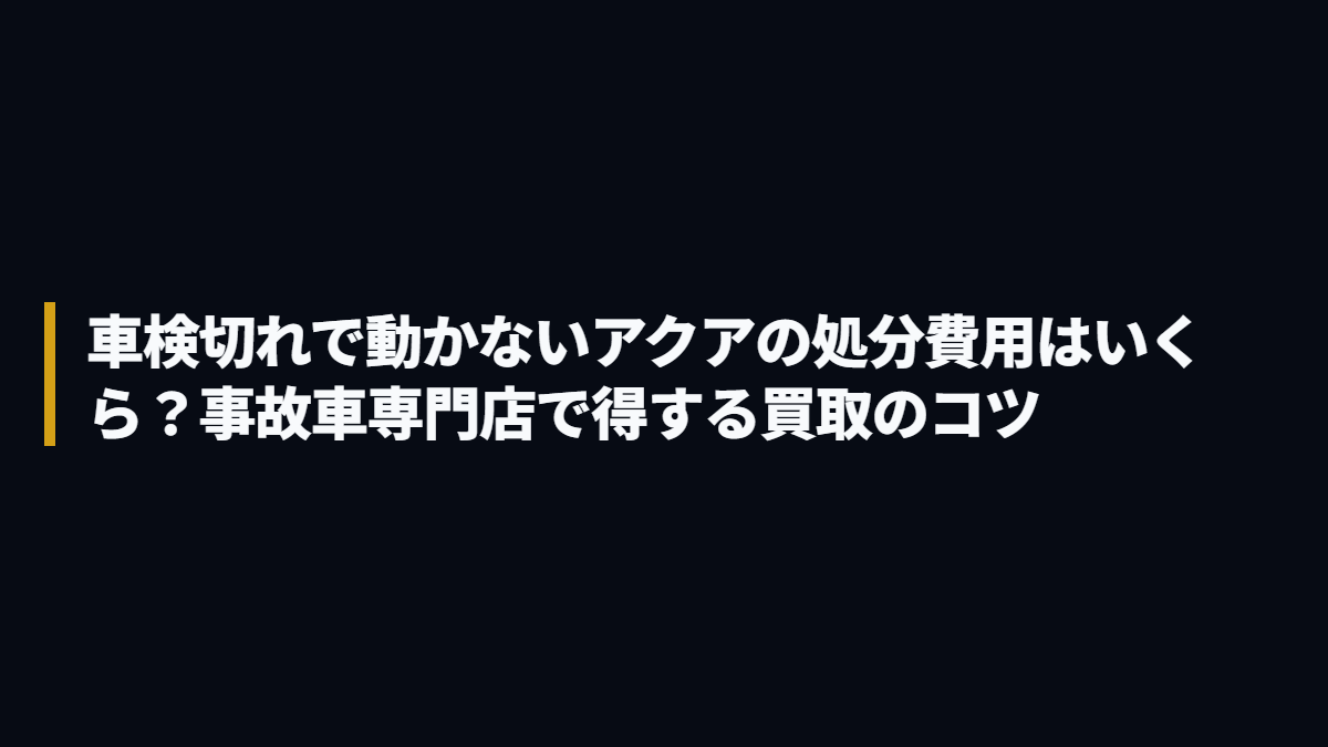 車検切れで動かないアクアの処分費用はいくら？事故車専門店で得する買取のコツ