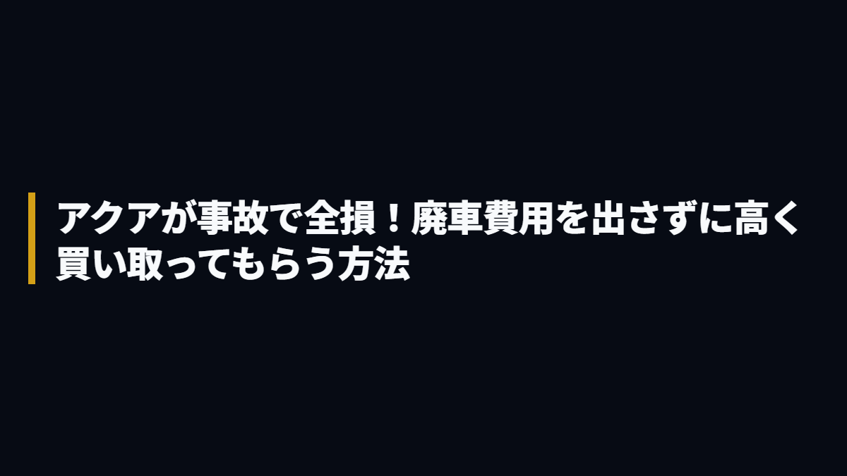 アクアが事故で全損！廃車費用を出さずに高く買い取ってもらう方法