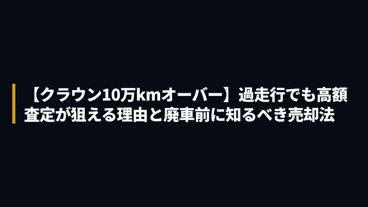 【クラウン10万kmオーバー】過走行でも高額査定が狙える理由と廃車前に知るべき売却法