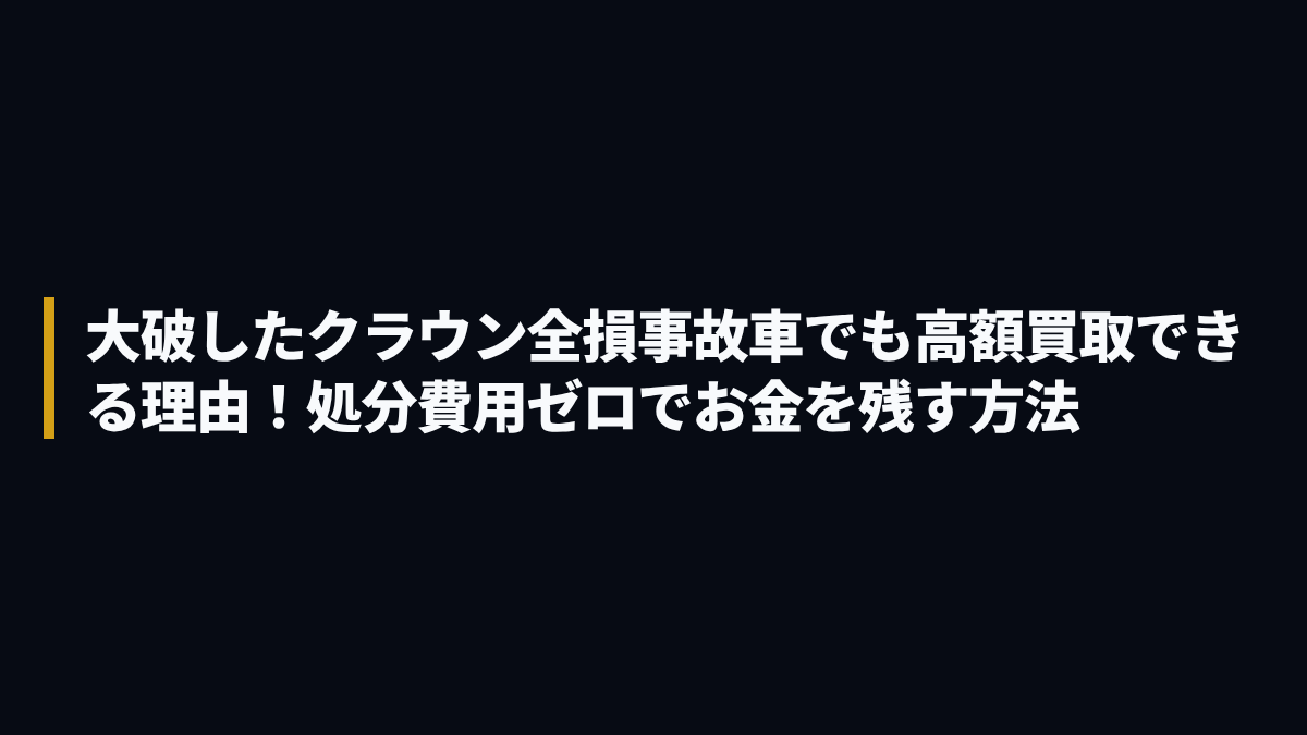 大破したクラウン全損事故車でも高額買取できる理由！処分費用ゼロでお金を残す方法