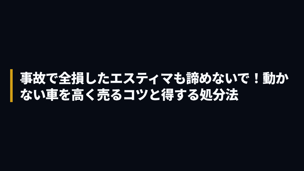 事故で全損したエスティマも諦めないで！動かない車を高く売るコツと得する処分法
