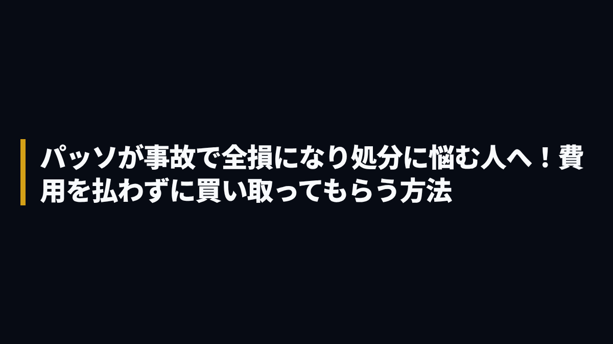パッソが事故で全損になり処分に悩む人へ！費用を払わずに買い取ってもらう方法